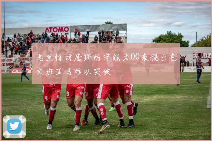 老里惊讶唐斯防守能力OG表现出色文班亚马难以突破