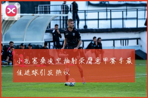小孔塞桑凌空抽射荣膺意甲赛季最佳进球引发热议