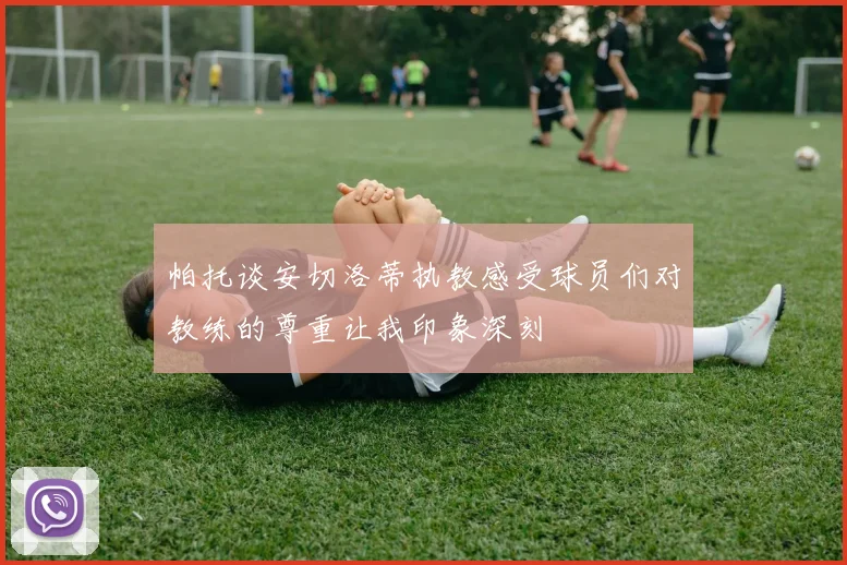 帕托谈安切洛蒂执教感受球员们对教练的尊重让我印象深刻