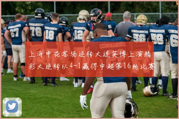 上海申花客场逆转大连英博上演精彩大逆转以4-1赢得中超第16轮比赛