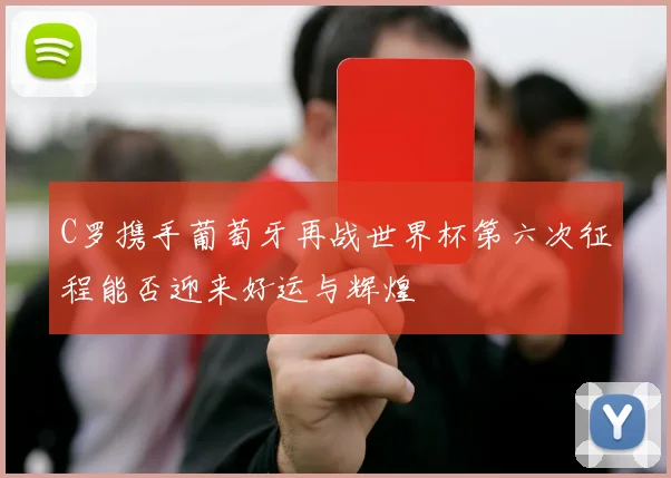C罗携手葡萄牙再战世界杯第六次征程能否迎来好运与辉煌