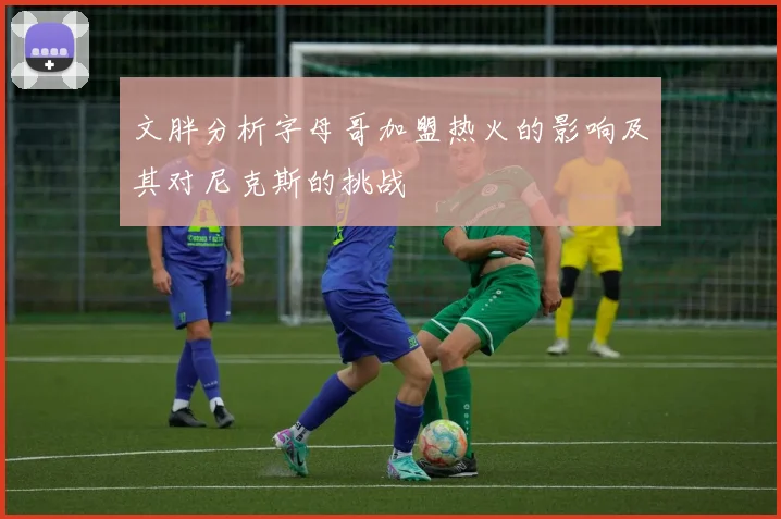 文胖分析字母哥加盟热火的影响及其对尼克斯的挑战