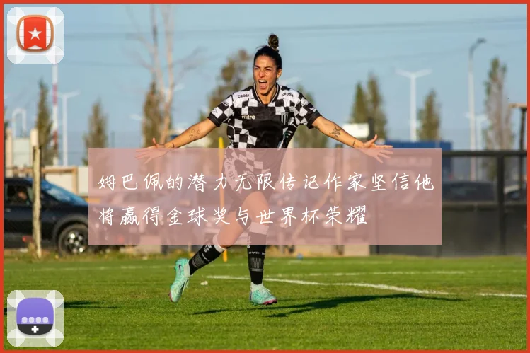姆巴佩的潜力无限传记作家坚信他将赢得金球奖与世界杯荣耀