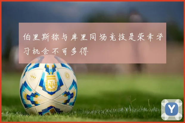 伯里斯称与库里同场竞技是荣幸学习机会不可多得