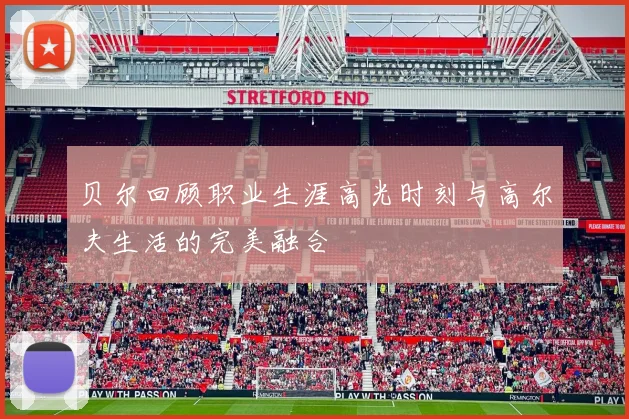贝尔回顾职业生涯高光时刻与高尔夫生活的完美融合