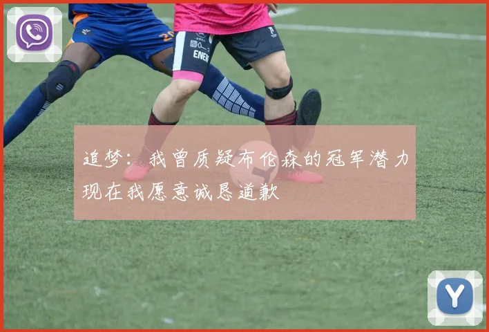 追梦：我曾质疑布伦森的冠军潜力现在我愿意诚恳道歉