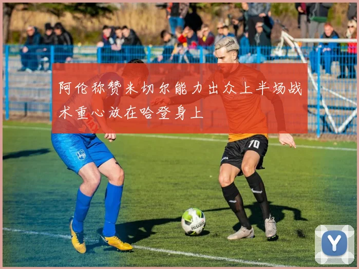 阿伦称赞米切尔能力出众上半场战术重心放在哈登身上