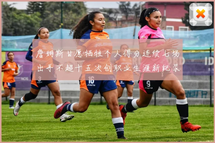 詹姆斯甘愿牺牲个人得分连续七场出手不超十五次创职业生涯新纪录