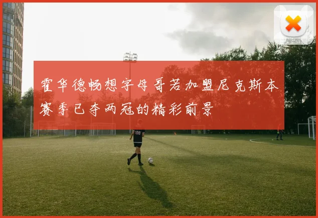 霍华德畅想字母哥若加盟尼克斯本赛季已夺两冠的精彩前景